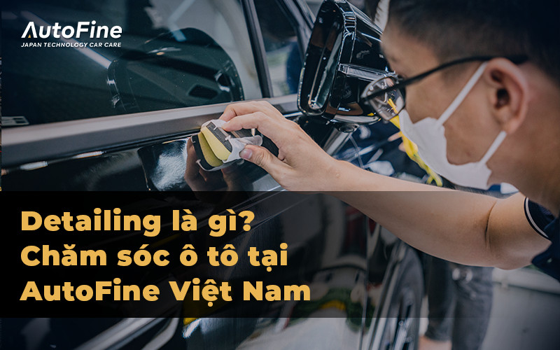 Detailing là gì? - Chăm sóc ô tô tại AutoFine Việt Nam